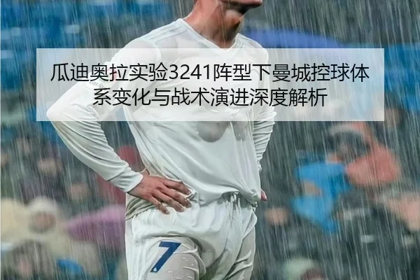 瓜迪奥拉实验3241阵型下曼城控球体系变化与战术演进深度解析