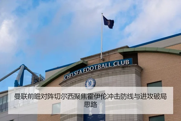 曼联前瞻对阵切尔西聚焦霍伊伦冲击防线与进攻破局思路