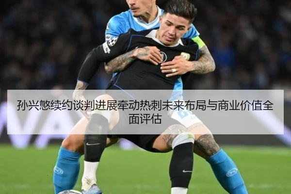 孙兴慜续约谈判进展牵动热刺未来布局与商业价值全面评估