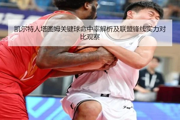 凯尔特人塔图姆关键球命中率解析及联盟锋线实力对比观察
