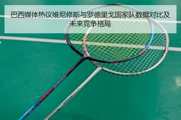 巴西媒体热议维尼修斯与罗德里戈国家队数据对比及未来竞争格局
