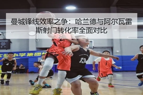 曼城锋线效率之争：哈兰德与阿尔瓦雷斯射门转化率全面对比