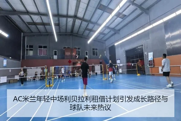 AC米兰年轻中场利贝拉利租借计划引发成长路径与球队未来热议