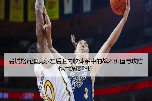 曼城格瓦迪奥尔左后卫内收体系中的战术价值与攻防作用深度解析