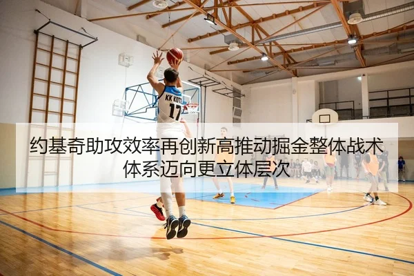 约基奇助攻效率再创新高推动掘金整体战术体系迈向更立体层次