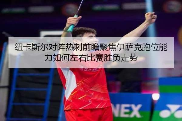 纽卡斯尔对阵热刺前瞻聚焦伊萨克跑位能力如何左右比赛胜负走势