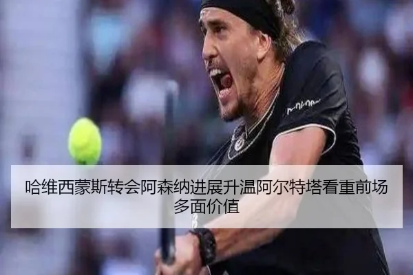 哈维西蒙斯转会阿森纳进展升温阿尔特塔看重前场多面价值